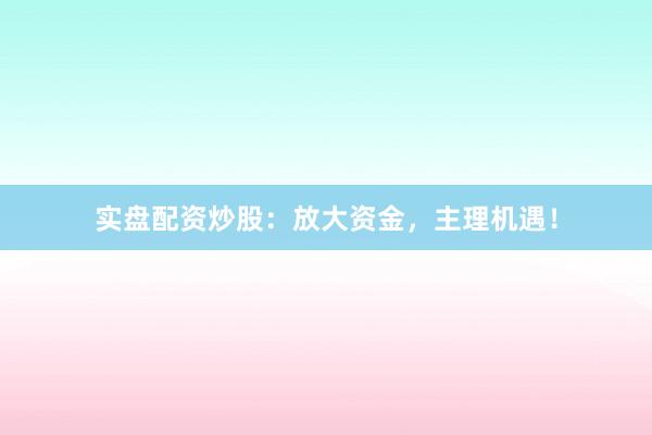 实盘配资炒股：放大资金，主理机遇！