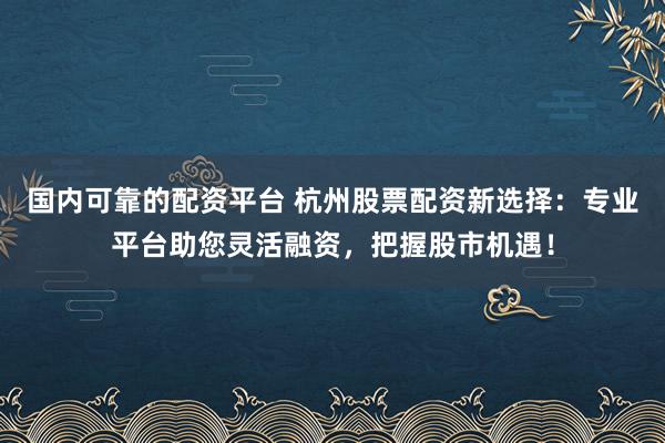 国内可靠的配资平台 杭州股票配资新选择：专业平台助您灵活融资，把握股市机遇！