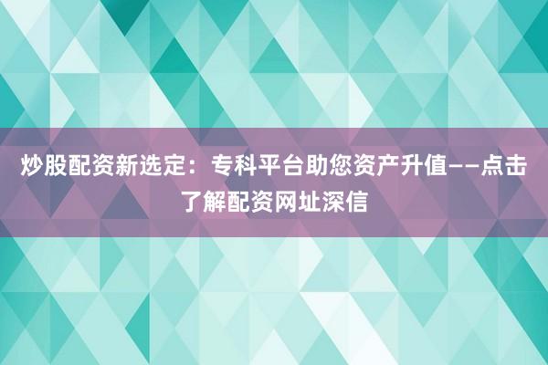 炒股配资新选定：专科平台助您资产升值——点击了解配资网址深信