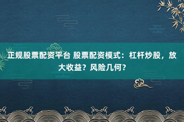 正规股票配资平台 股票配资模式：杠杆炒股，放大收益？风险几何？