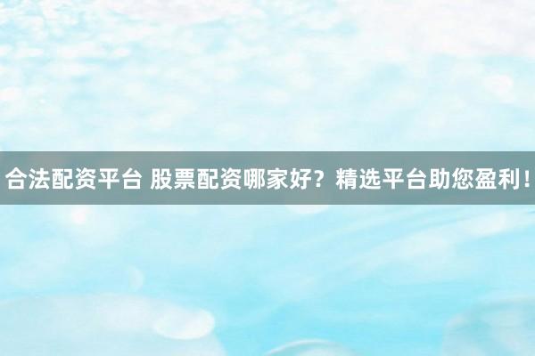 合法配资平台 股票配资哪家好？精选平台助您盈利！