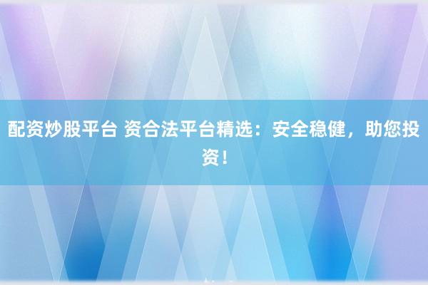 配资炒股平台 资合法平台精选：安全稳健，助您投资！