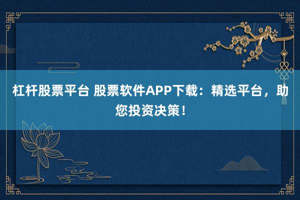 杠杆股票平台 股票软件APP下载：精选平台，助您投资决策！