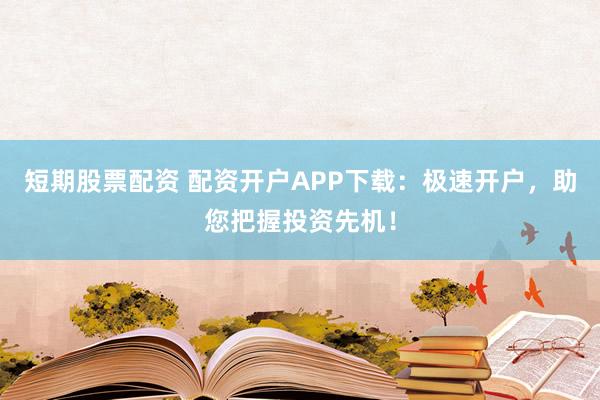 短期股票配资 配资开户APP下载：极速开户，助您把握投资先机！