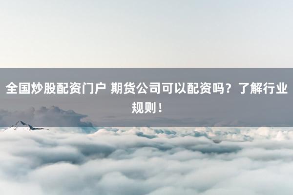 全国炒股配资门户 期货公司可以配资吗?了解行业规则!