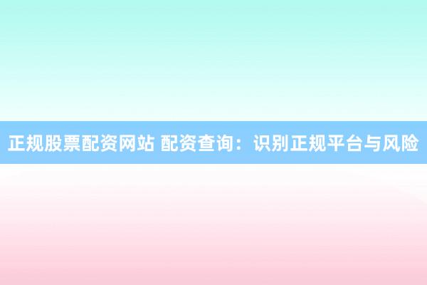 正规股票配资网站 配资查询:识别正规平台与风险