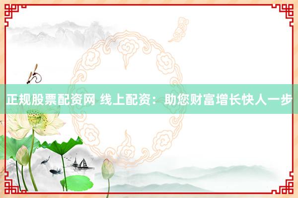 正规股票配资网 线上配资：助您财富增长快人一步