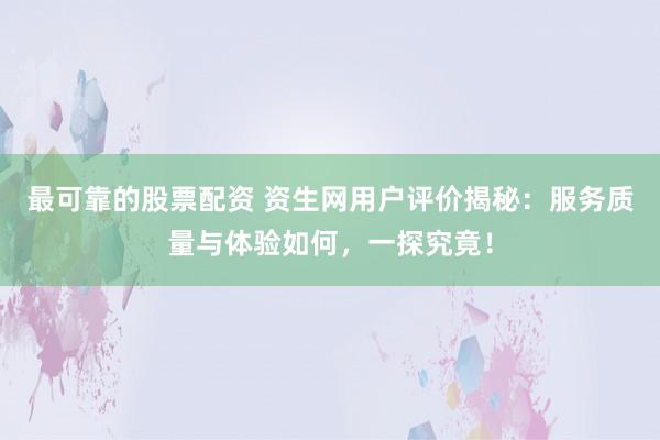 最可靠的股票配资 资生网用户评价揭秘:服务质量与体验如何,一探究竟!