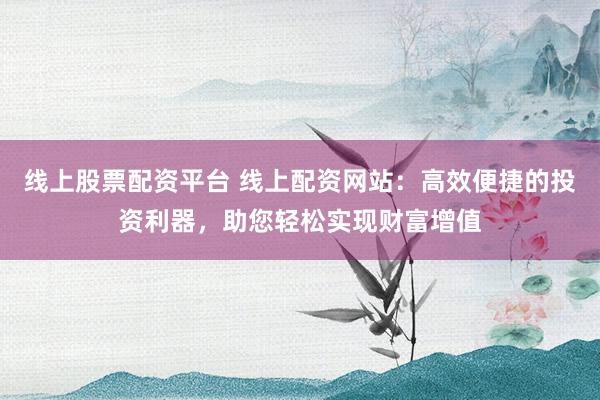线上股票配资平台 线上配资网站：高效便捷的投资利器，助您轻松实现财富增值
