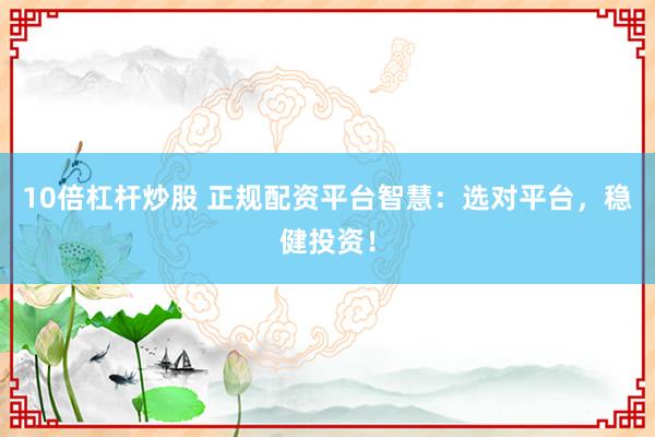 10倍杠杆炒股 正规配资平台智慧：选对平台，稳健投资！