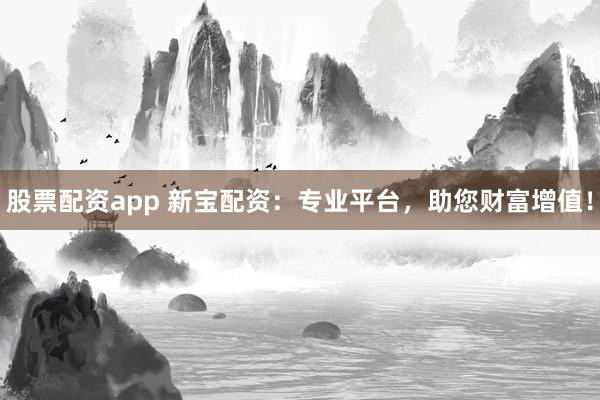 股票配资app 新宝配资：专业平台，助您财富增值！