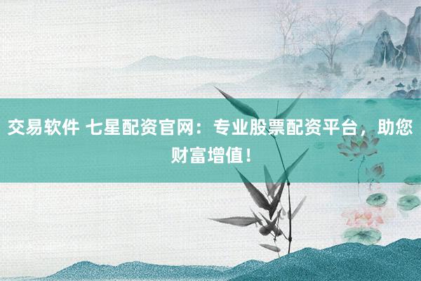 交易软件 七星配资官网:专业股票配资平台,助您财富增值!