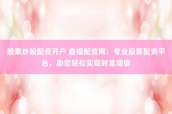 股票炒股配资开户 鑫福配资网:专业股票配资平台,助您轻松实现财富增值