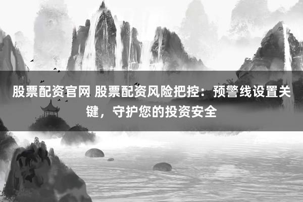 股票配资官网 股票配资风险把控:预警线设置关键,守护您的投资安全