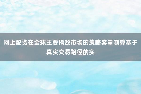 网上配资在全球主要指数市场的策略容量测算基于真实交易路径的实