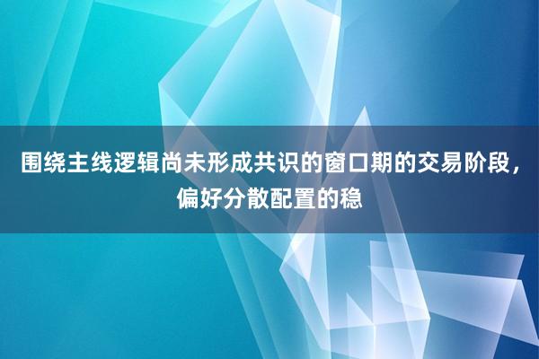 围绕主线逻辑尚未形成共识的窗口期的交易阶段，偏好分散配置的稳