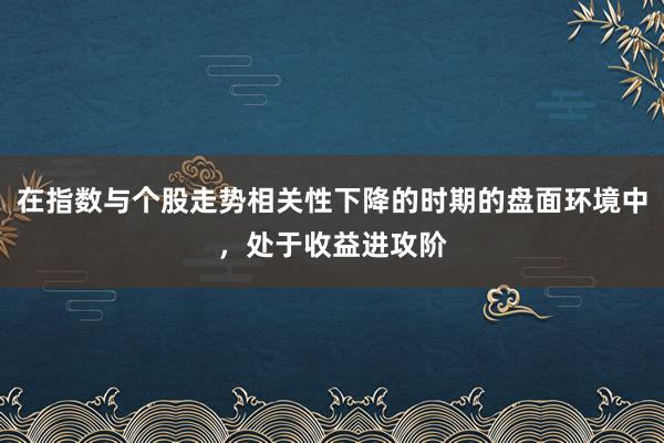 在指数与个股走势相关性下降的时期的盘面环境中，处于收益进攻阶