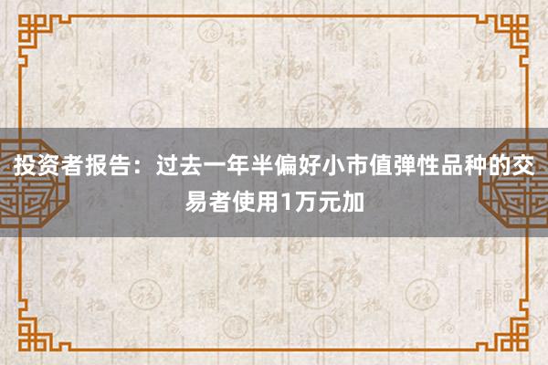 投资者报告：过去一年半偏好小市值弹性品种的交易者使用1万元加