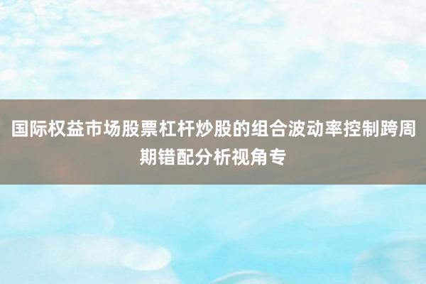 国际权益市场股票杠杆炒股的组合波动率控制跨周期错配分析视角专