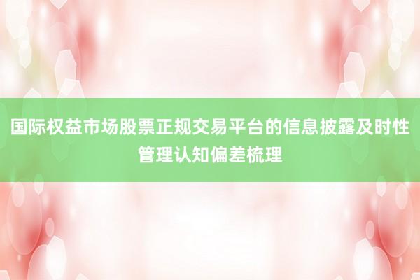 国际权益市场股票正规交易平台的信息披露及时性管理认知偏差梳理