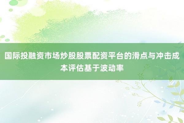 国际投融资市场炒股股票配资平台的滑点与冲击成本评估基于波动率