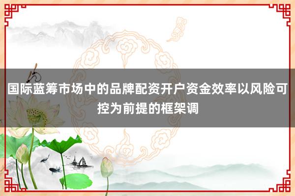 国际蓝筹市场中的品牌配资开户资金效率以风险可控为前提的框架调