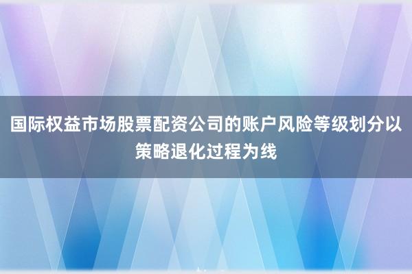 国际权益市场股票配资公司的账户风险等级划分以策略退化过程为线