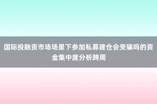 国际投融资市场场景下参加私募建仓会受骗吗的资金集中度分析跨周