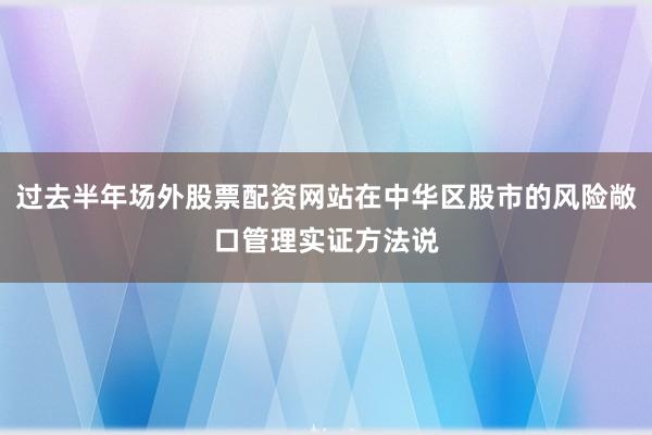 过去半年场外股票配资网站在中华区股市的风险敞口管理实证方法说