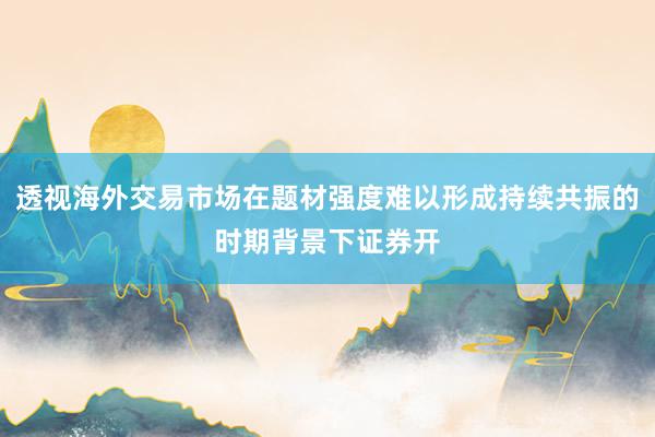 透视海外交易市场在题材强度难以形成持续共振的时期背景下证券开