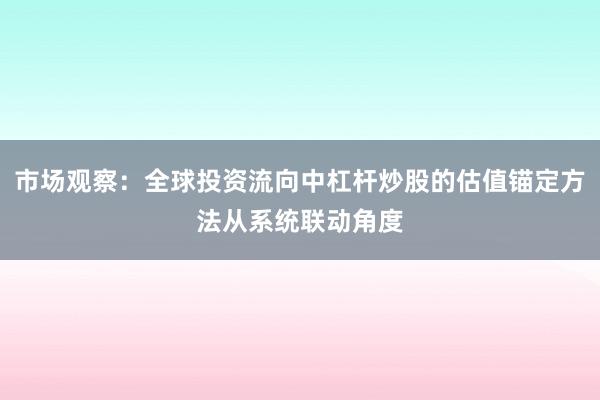 市场观察：全球投资流向中杠杆炒股的估值锚定方法从系统联动角度