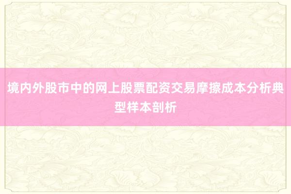 境内外股市中的网上股票配资交易摩擦成本分析典型样本剖析