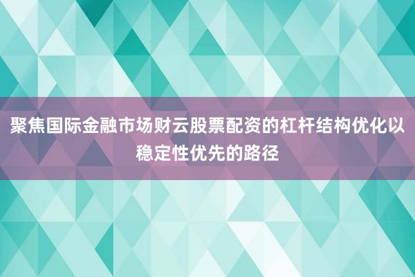 聚焦国际金融市场财云股票配资的杠杆结构优化以稳定性优先的路径