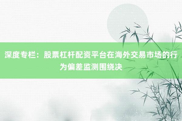 深度专栏：股票杠杆配资平台在海外交易市场的行为偏差监测围绕决
