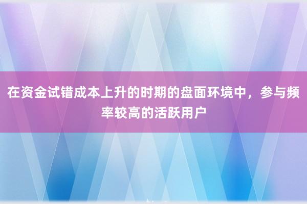 在资金试错成本上升的时期的盘面环境中，参与频率较高的活跃用户