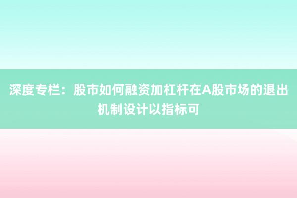 深度专栏：股市如何融资加杠杆在A股市场的退出机制设计以指标可