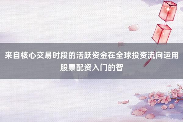 来自核心交易时段的活跃资金在全球投资流向运用股票配资入门的智