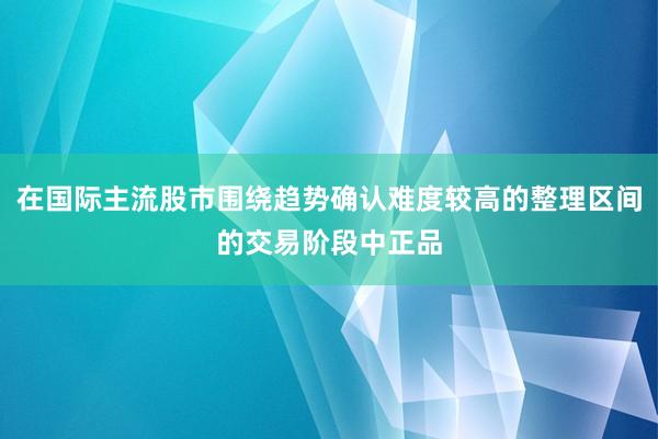 在国际主流股市围绕趋势确认难度较高的整理区间的交易阶段中正品