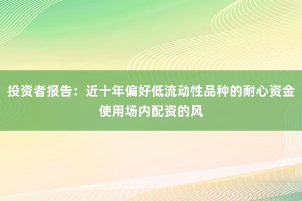 投资者报告：近十年偏好低流动性品种的耐心资金使用场内配资的风
