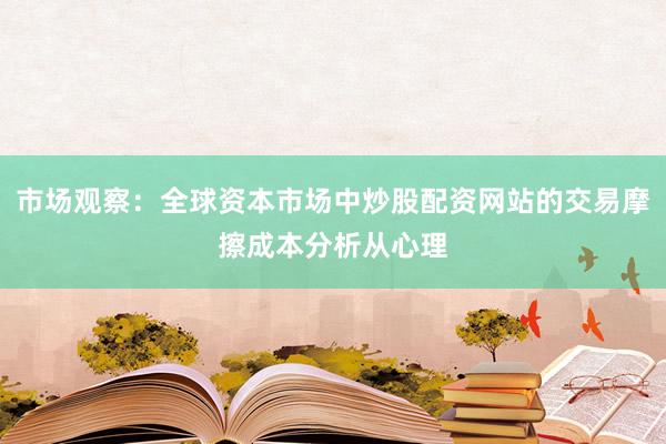 市场观察：全球资本市场中炒股配资网站的交易摩擦成本分析从心理