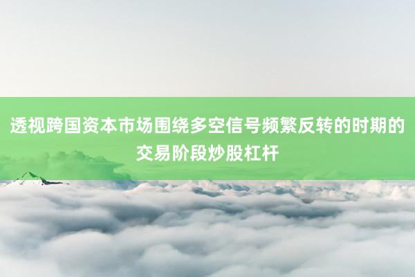 透视跨国资本市场围绕多空信号频繁反转的时期的交易阶段炒股杠杆
