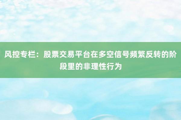 风控专栏：股票交易平台在多空信号频繁反转的阶段里的非理性行为