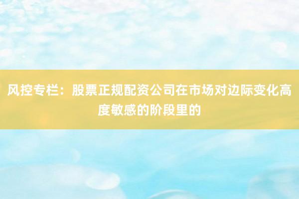 风控专栏：股票正规配资公司在市场对边际变化高度敏感的阶段里的