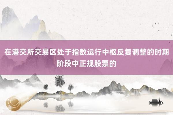 在港交所交易区处于指数运行中枢反复调整的时期阶段中正规股票的
