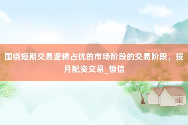 围绕短期交易逻辑占优的市场阶段的交易阶段，按月配资交易_恒信