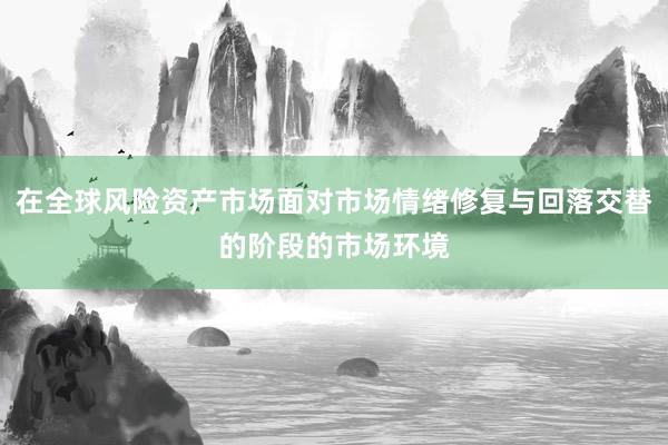 在全球风险资产市场面对市场情绪修复与回落交替的阶段的市场环境