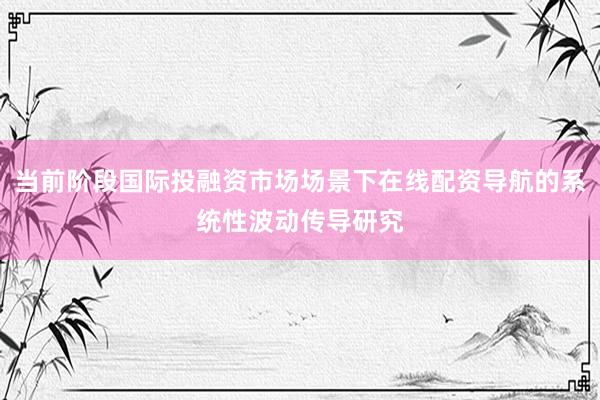 当前阶段国际投融资市场场景下在线配资导航的系统性波动传导研究