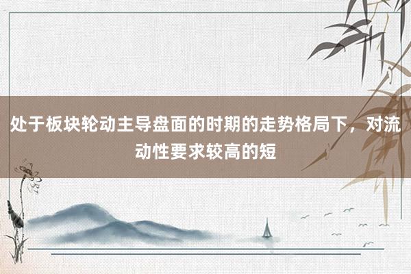 处于板块轮动主导盘面的时期的走势格局下，对流动性要求较高的短