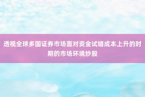 透视全球多国证券市场面对资金试错成本上升的时期的市场环境炒股