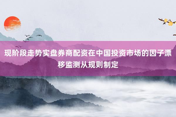 现阶段走势实盘券商配资在中国投资市场的因子漂移监测从规则制定